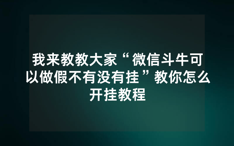 我来教教大家“微信斗牛可以做假不有没有挂”教你怎么开挂教程