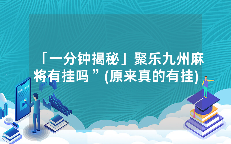 「一分钟揭秘」聚乐九州麻将有挂吗”(原来真的有挂)
