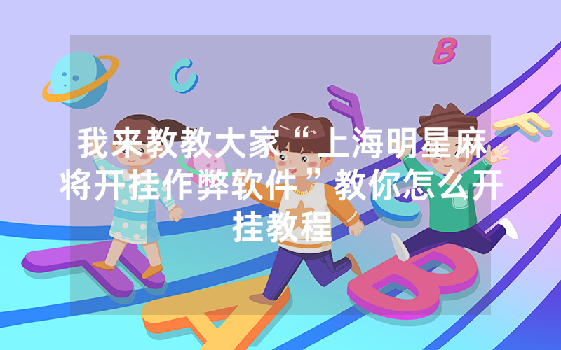 我来教教大家“上海明星麻将开挂作弊软件”教你怎么开挂教程