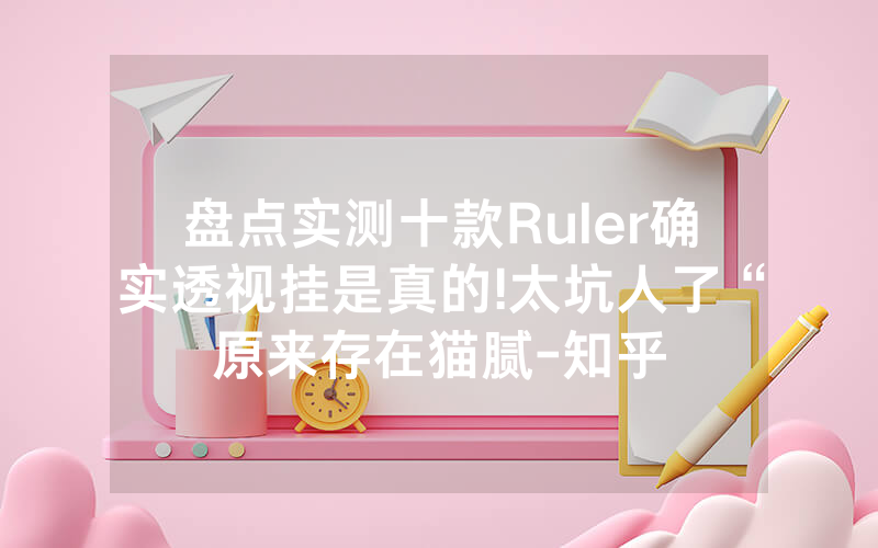 盘点实测十款Ruler确实透视挂是真的!太坑人了“原来存在猫腻-知乎