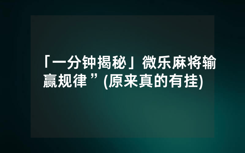 「一分钟揭秘」微乐麻将输赢规律”(原来真的有挂)