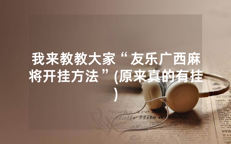 我来教教大家“友乐广西麻将开挂方法”(原来真的有挂)