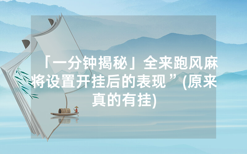 「一分钟揭秘」全来跑风麻将设置开挂后的表现”(原来真的有挂)