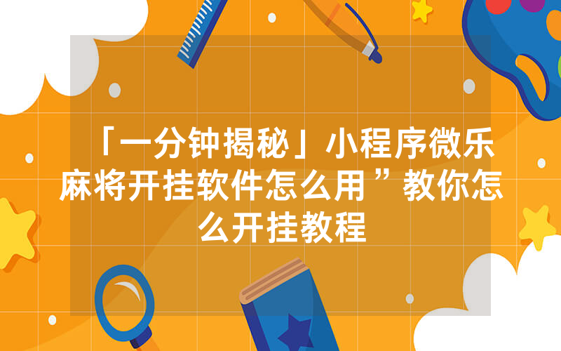 「一分钟揭秘」小程序微乐麻将开挂软件怎么用”教你怎么开挂教程