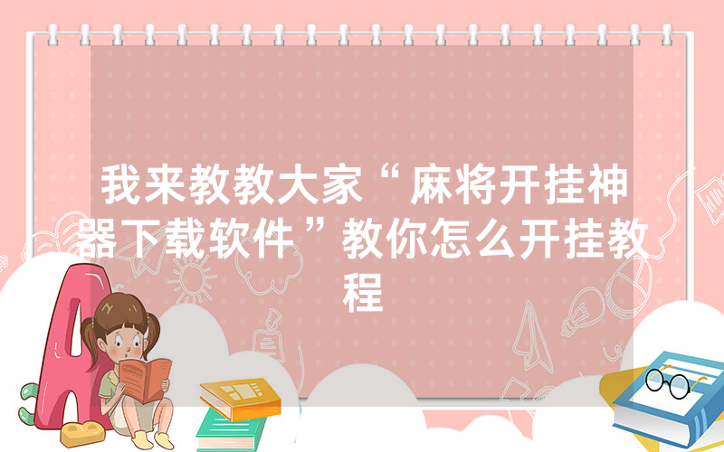 我来教教大家“麻将开挂神器下载软件”教你怎么开挂教程