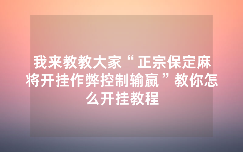 我来教教大家“正宗保定麻将开挂作弊控制输赢”教你怎么开挂教程