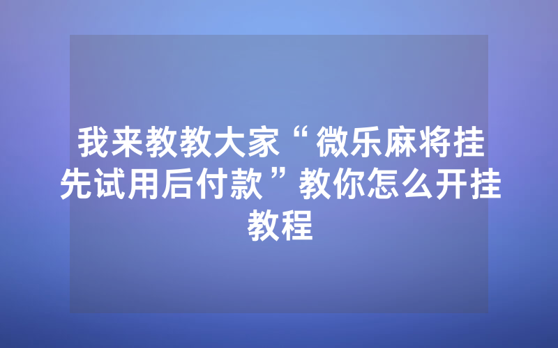 我来教教大家“微乐麻将挂先试用后付款”教你怎么开挂教程