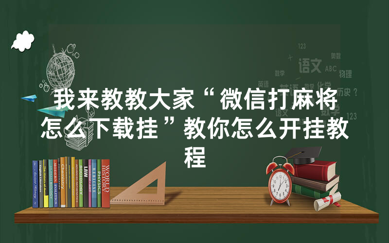 我来教教大家“微信打麻将怎么下载挂”教你怎么开挂教程
