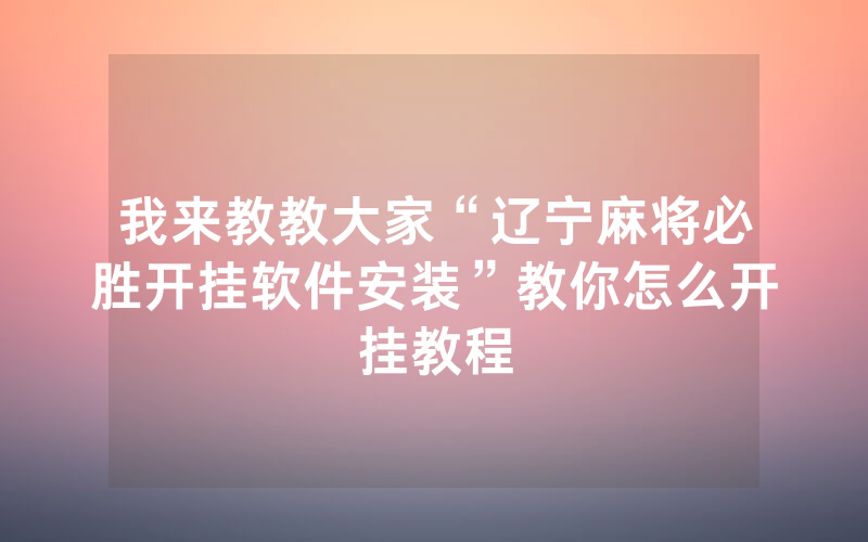 我来教教大家“辽宁麻将必胜开挂软件安装”教你怎么开挂教程