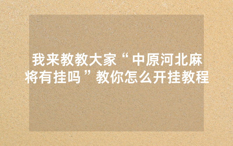 我来教教大家“中原河北麻将有挂吗”教你怎么开挂教程