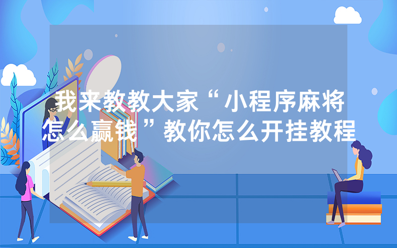 我来教教大家“小程序麻将怎么赢钱”教你怎么开挂教程