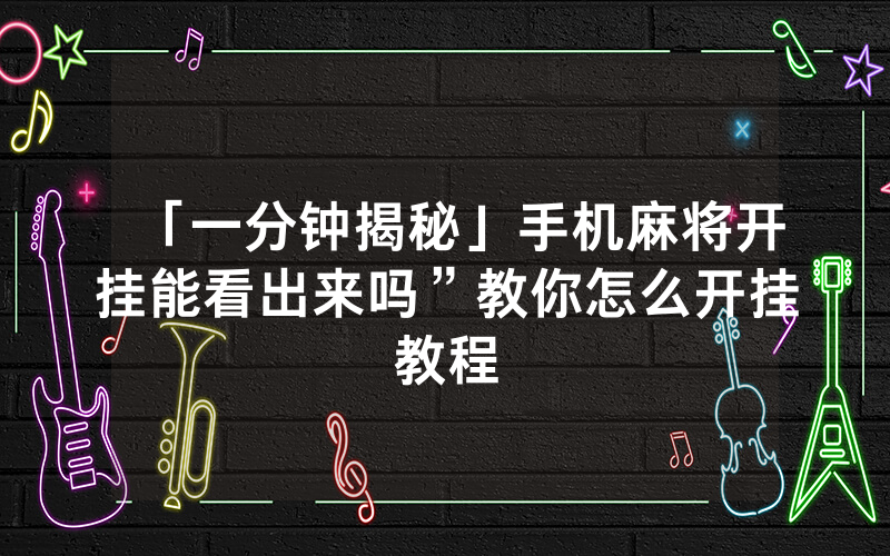 「一分钟揭秘」手机麻将开挂能看出来吗”教你怎么开挂教程