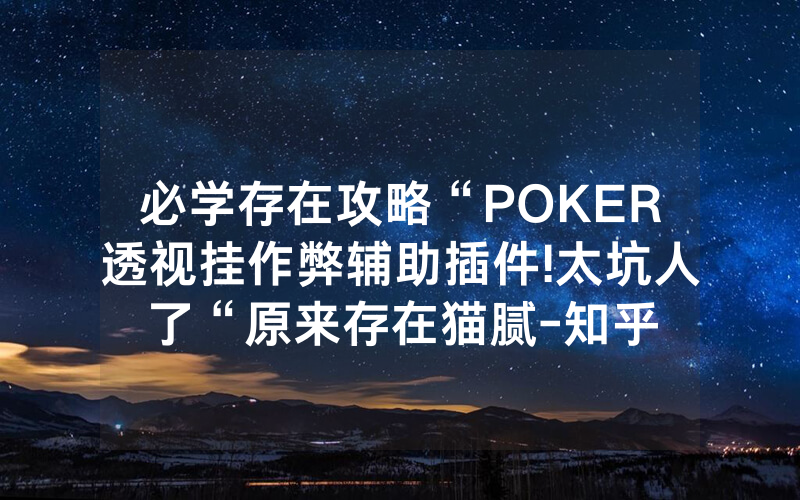 必学存在攻略“POKER透视挂作弊辅助插件!太坑人了“原来存在猫腻-知乎