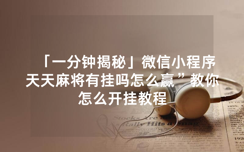 「一分钟揭秘」微信小程序天天麻将有挂吗怎么赢”教你怎么开挂教程