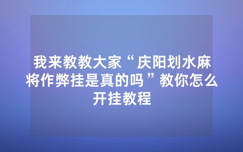 我来教教大家“庆阳划水麻将作弊挂是真的吗”教你怎么开挂教程
