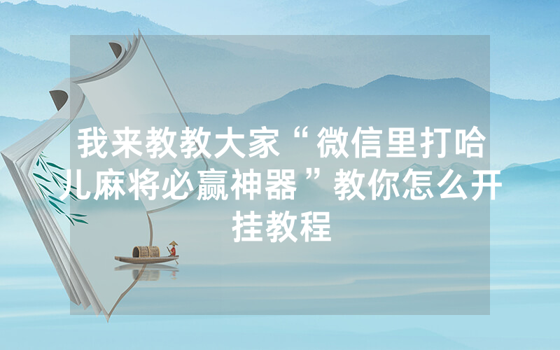 我来教教大家“微信里打哈儿麻将必赢神器”教你怎么开挂教程