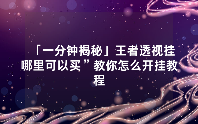 「一分钟揭秘」王者透视挂哪里可以买”教你怎么开挂教程