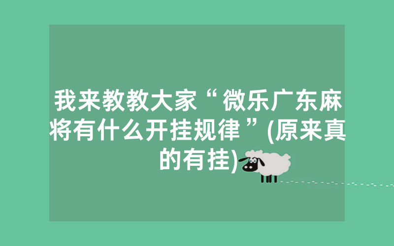 我来教教大家“微乐广东麻将有什么开挂规律”(原来真的有挂)