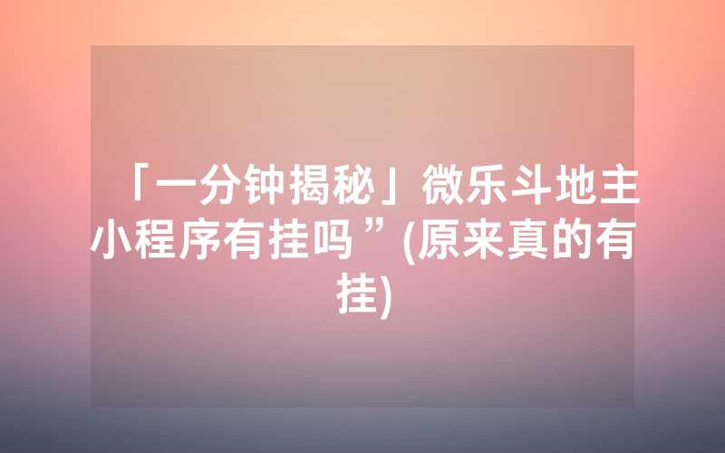 「一分钟揭秘」微乐斗地主小程序有挂吗”(原来真的有挂)