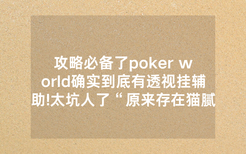 攻略必备了poker world确实到底有透视挂辅助!太坑人了“原来存在猫腻-知乎