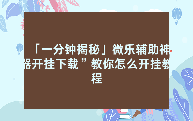 「一分钟揭秘」微乐辅助神器开挂下载”教你怎么开挂教程