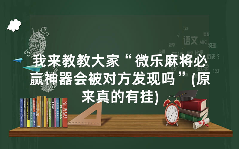 我来教教大家“微乐麻将必赢神器会被对方发现吗”(原来真的有挂)
