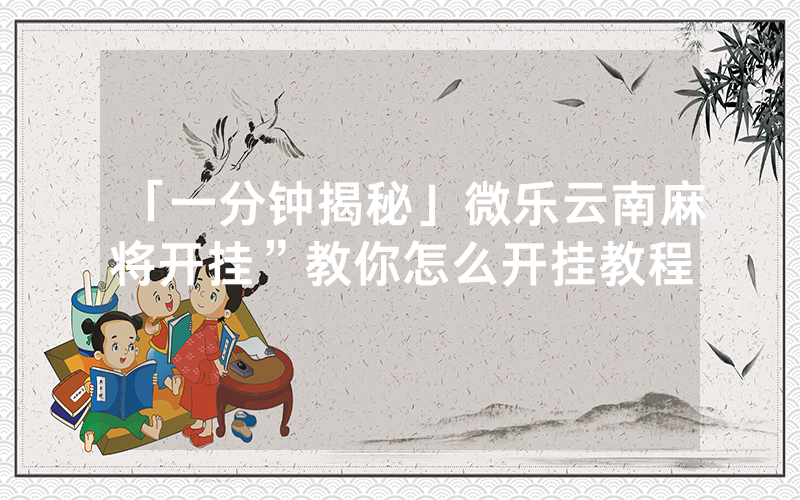 「一分钟揭秘」微乐云南麻将开挂”教你怎么开挂教程