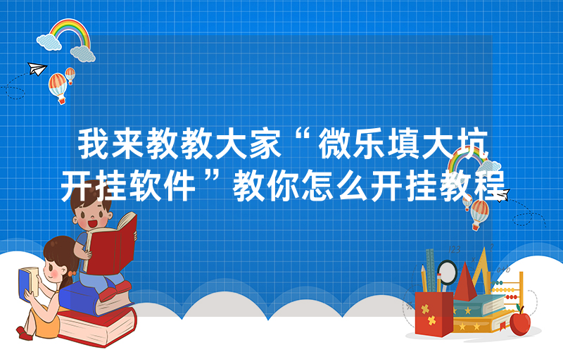 我来教教大家“微乐填大坑开挂软件”教你怎么开挂教程