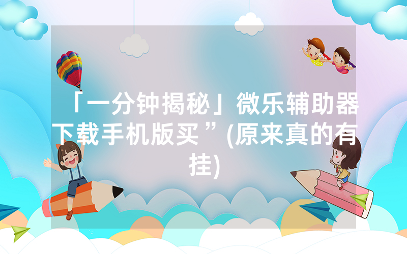 「一分钟揭秘」微乐辅助器下载手机版买”(原来真的有挂)