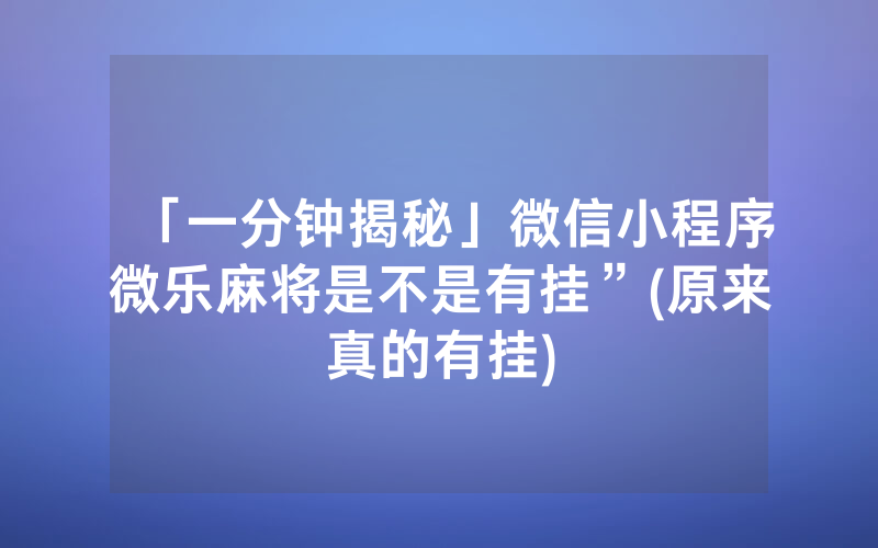 「一分钟揭秘」微信小程序微乐麻将是不是有挂”(原来真的有挂)