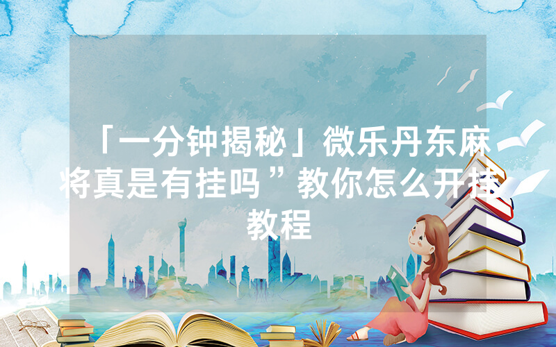 「一分钟揭秘」微乐丹东麻将真是有挂吗”教你怎么开挂教程