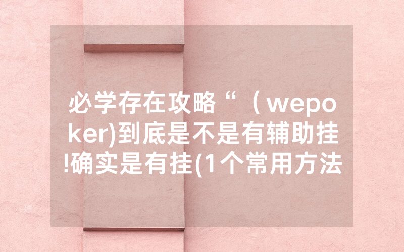 必学存在攻略“（wepoker)到底是不是有辅助挂!确实是有挂(1个常用方法)