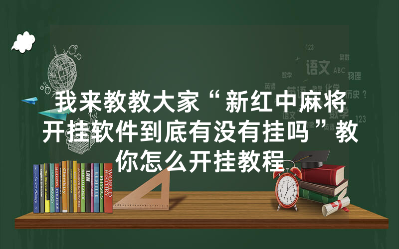 我来教教大家“新红中麻将开挂软件到底有没有挂吗”教你怎么开挂教程