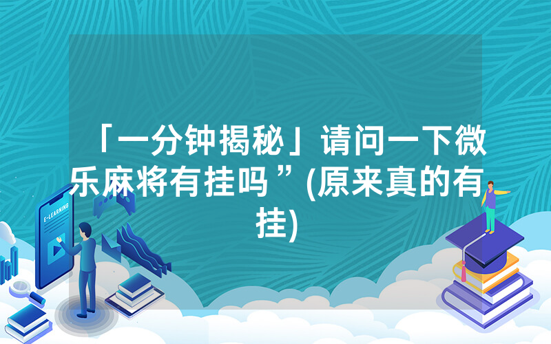 「一分钟揭秘」请问一下微乐麻将有挂吗”(原来真的有挂)