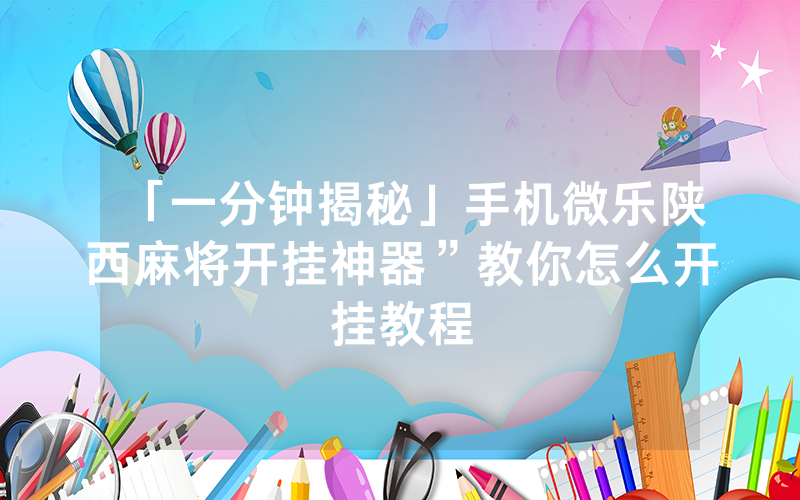 「一分钟揭秘」手机微乐陕西麻将开挂神器”教你怎么开挂教程