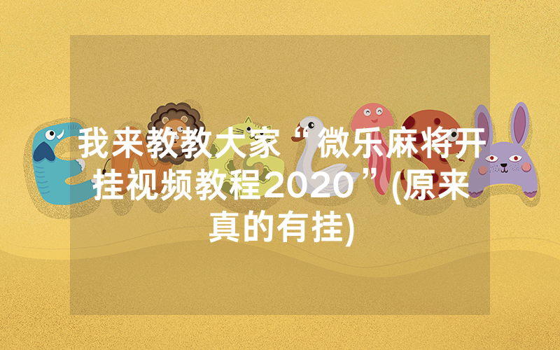我来教教大家“微乐麻将开挂视频教程2020”(原来真的有挂)