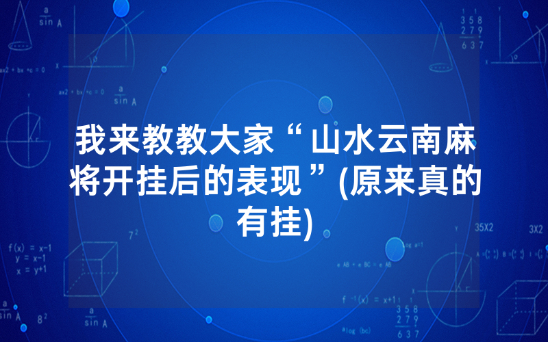 我来教教大家“山水云南麻将开挂后的表现”(原来真的有挂)