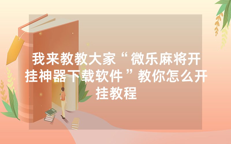 我来教教大家“微乐麻将开挂神器下载软件”教你怎么开挂教程
