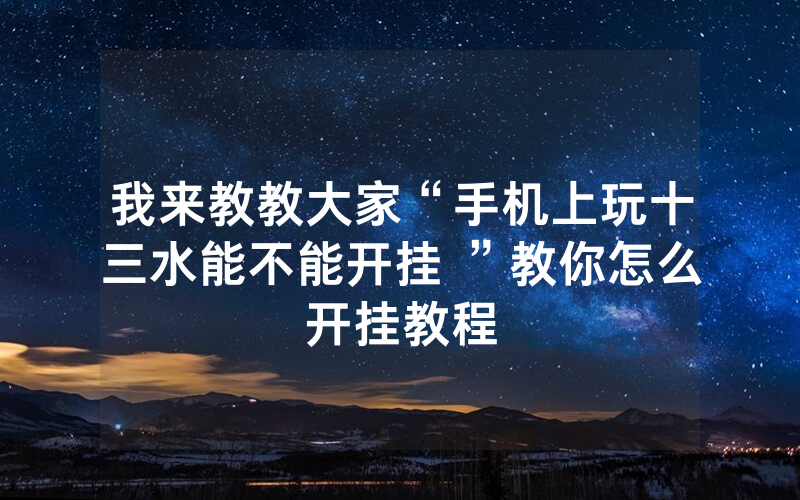 我来教教大家“手机上玩十三水能不能开挂 ”教你怎么开挂教程