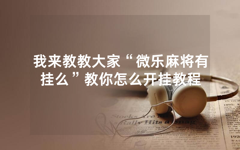 我来教教大家“微乐麻将有挂么”教你怎么开挂教程