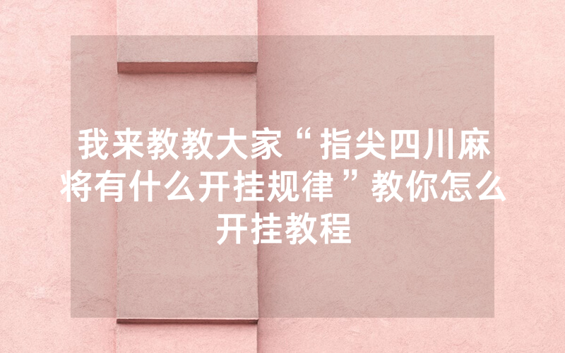 我来教教大家“指尖四川麻将有什么开挂规律”教你怎么开挂教程