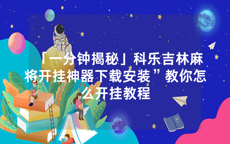 「一分钟揭秘」科乐吉林麻将开挂神器下载安装”教你怎么开挂教程