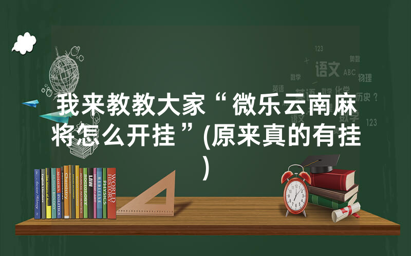 我来教教大家“微乐云南麻将怎么开挂”(原来真的有挂)