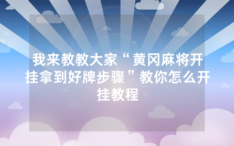我来教教大家“黄冈麻将开挂拿到好牌步骤”教你怎么开挂教程