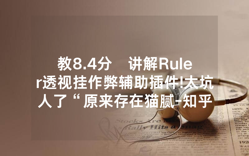 教8.4分鐘讲解Ruler透视挂作弊辅助插件!太坑人了“原来存在猫腻-知乎