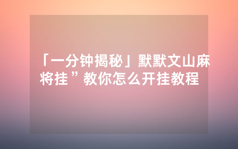 「一分钟揭秘」默默文山麻将挂”教你怎么开挂教程