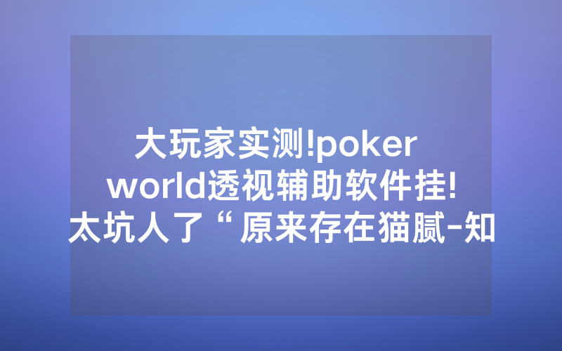 大玩家实测!poker world透视辅助软件挂!太坑人了“原来存在猫腻-知乎