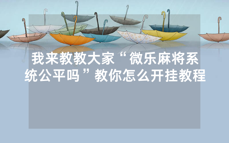 我来教教大家“微乐麻将系统公平吗”教你怎么开挂教程