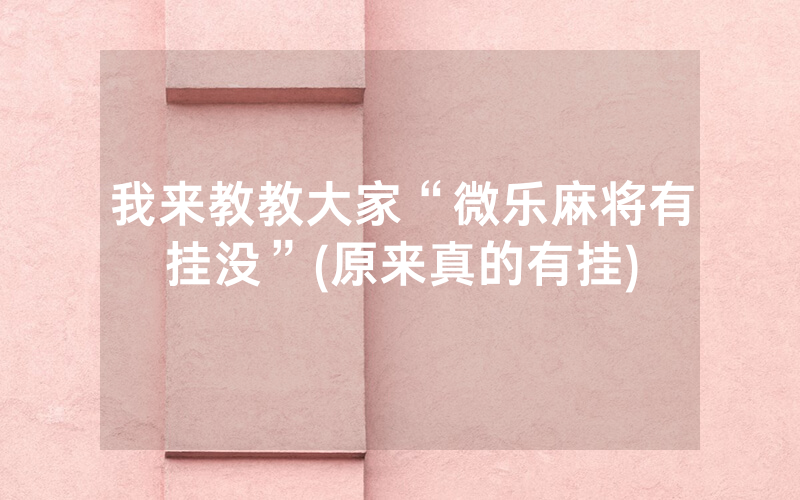 我来教教大家“微乐麻将有挂没”(原来真的有挂)