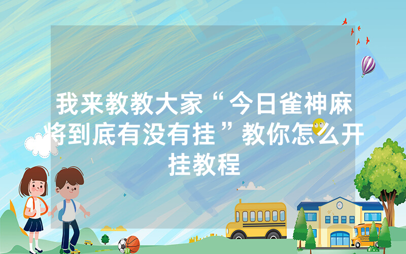 我来教教大家“今日雀神麻将到底有没有挂”教你怎么开挂教程